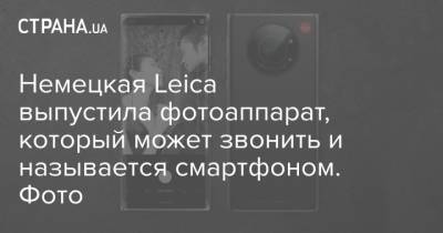 Немецкая Leica выпустила фотоаппарат, который может звонить и называется смартфоном. Фото - strana.ua - Япония