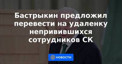 Бастрыкин предложил перевести на удаленку непривившихся сотрудников СК - news.mail.ru