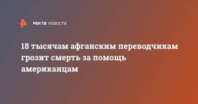Джо Байден - 18 тысячам афганским переводчикам грозит смерть за помощь американцам - ren.tv - США - Афганистан