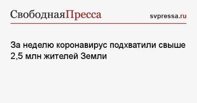 За неделю коронавирус подхватили свыше 2,5 млн жителей Земли - svpressa.ru