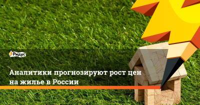 Аналитики прогнозируют рост цен на жилье в России - ridus.ru
