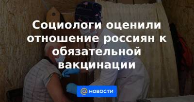 Социологи оценили отношение россиян к обязательной вакцинации - news.mail.ru - Москва - Санкт-Петербург - Московская обл.