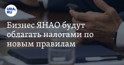 Бизнес ЯНАО будут облагать налогами по новым правилам - ura.news - окр. Янао