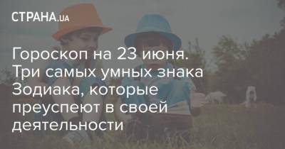 Гороскоп на 23 июня. Три самых умных знака Зодиака, которые преуспеют в своей деятельности - strana.ua