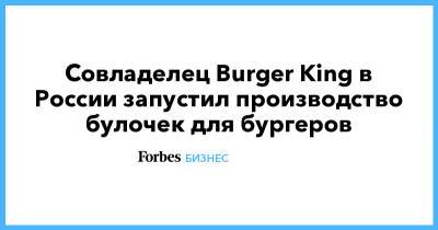 Совладелец Burger King в России запустил производство булочек для бургеров - forbes.ru - Московская обл.