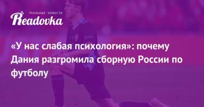 «У нас слабая психология»: почему Дания разгромила сборную России по футболу - readovka.ru - Дания - Камерун