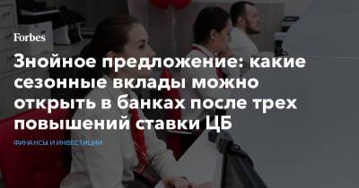 Знойное предложение: какие сезонные вклады можно открыть в банках после трех повышений ставки ЦБ - forbes.ru