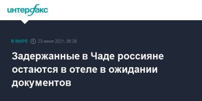 Задержанные в Чаде россияне остаются в отеле в ожидании документов - interfax.ru - Москва - Новосибирск - Чад - Нджамена