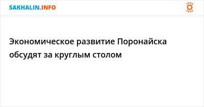 Экономическое развитие Поронайска обсудят за круглым столом - sakhalin.info - Поронайск