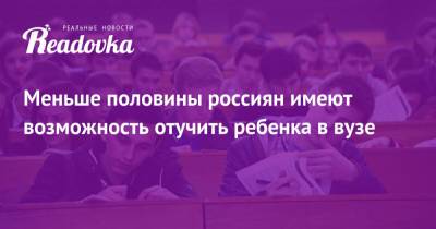 Меньше половины россиян имеют возможность отучить ребенка в вузе - readovka.ru