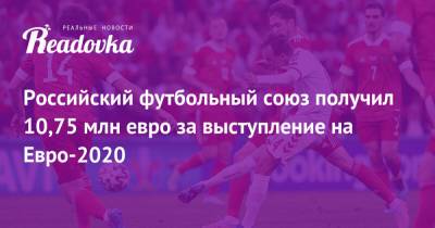 На Евро - Российский футбольный союз получил 10,75 млн евро за выступление на Евро-2020 - readovka.news - Санкт-Петербург - Финляндия