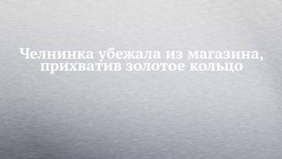 Челнинка убежала из магазина, прихватив золотое кольцо - chelny-izvest.ru - Набережные Челны