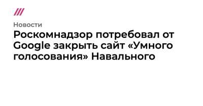 Роскомнадзор потребовал от Google закрыть сайт «Умного голосования» Навального - tvrain.ru