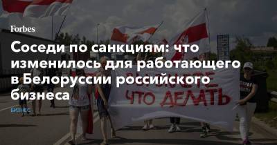 Соседи по санкциям: что изменилось для работающего в Белоруссии российского бизнеса - forbes.ru - Белоруссия