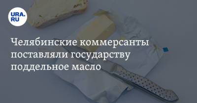 Челябинские коммерсанты поставляли государству поддельное масло - ura.news - Челябинская обл.