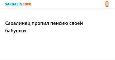 Сахалинец пропил пенсию своей бабушки - sakhalin.info - Южно-Сахалинск - район Анивский