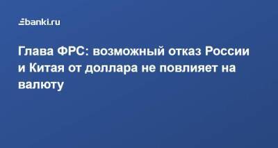 Джером Пауэлл - Глава ФРС: возможный отказ России и Китая от доллара не повлияет на валюту - smartmoney.one - Москва - Пекин