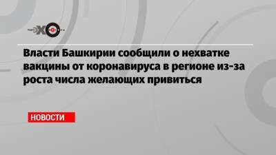 Эдуард Лысенко - Власти Башкирии сообщили о нехватке вакцины от коронавируса в регионе из-за роста числа желающих привиться - echo.msk.ru - Москва - Башкирия - Санкт-Петербург - Московская обл.