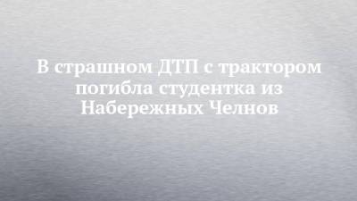 В страшном ДТП с трактором погибла студентка из Набережных Челнов - chelny-izvest.ru - Набережные Челны - Казань