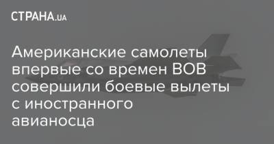 Американские самолеты впервые со времен ВОВ совершили боевые вылеты с иностранного авианосца - strana.ua - Англия - Великобритания
