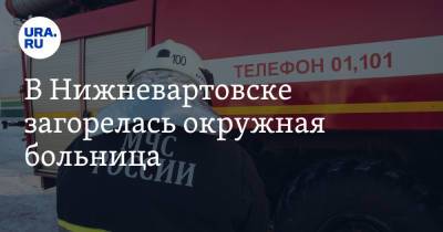 В Нижневартовске загорелась окружная больница. Эвакуировано больше 200 человек - ura.news - Югра - Нижневартовск