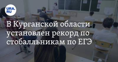 В Курганской области установлен рекорд по стобалльникам по ЕГЭ - ura.news - Курганская обл.