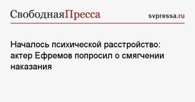 Михаил Ефремов - Софья Кругликова - Началось психической расстройство: актер Ефремов попросил о смягчении наказания - svpressa.ru - Москва