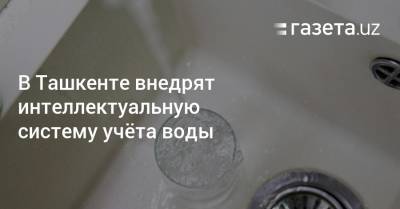 В Ташкенте внедрят интеллектуальную систему учёта воды - gazeta.uz - Узбекистан - Ташкент