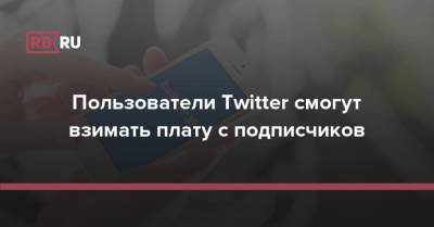 Пользователи Twitter смогут взимать плату с подписчиков - rb.ru - США - Twitter