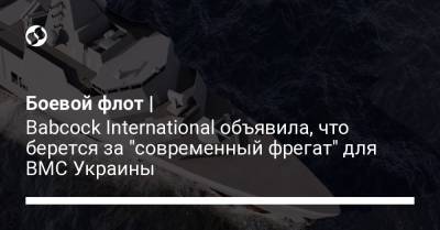 Боевой флот | Babcock International объявила, что берется за "современный фрегат" для ВМС Украины - liga.net - Украина - Англия - Одесса