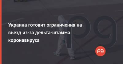 Украина готовит ограничения на въезд из-за дельта-штамма коронавируса - thepage.ua - Украина