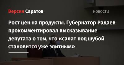 Рост цен на продукты. Губернатор Радаев прокомментировал высказывание депутата о том, что «салат под шубой становится уже элитным» - nversia.ru - Саратов