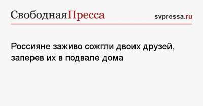 Россияне заживо сожгли двоих друзей, заперев их в подвале дома - svpressa.ru - Приморье край