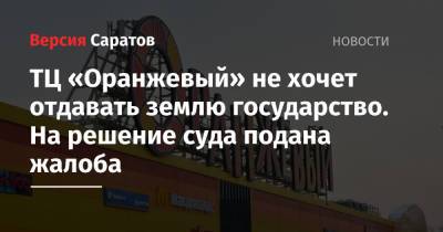 ТЦ «Оранжевый» не хочет отдавать землю государство. На решение суда подана жалоба - nversia.ru - Саратовская обл. - Саратов - Саратова