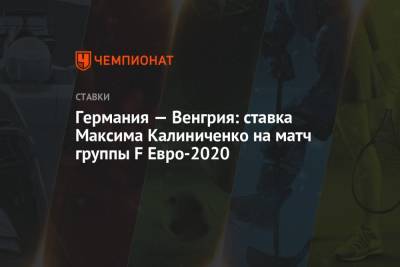 Максим Калиниченко - Германия — Венгрия: ставка Максима Калиниченко на матч группы F Евро-2020 - championat.com - Венгрия - Португалия