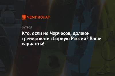 Станислав Черчесов - Кто, если не Черчесов, должен тренировать сборную России? Ваши варианты! - championat.com - Финляндия - Дания