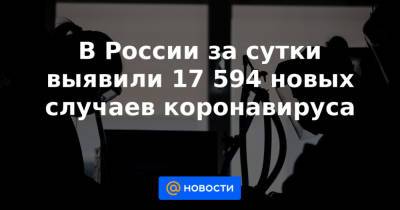 Сергей Собянин - В России за сутки выявили 17 594 новых случаев коронавируса - news.mail.ru - Москва - Санкт-Петербург - Московская обл.