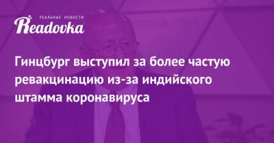 Александр Гинцбург - Гинцбург выступил за более частую ревакцинацию из-за индийского штамма коронавируса - readovka.news