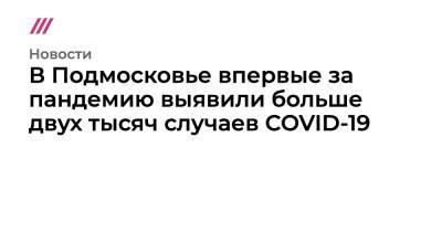 В Подмосковье впервые за пандемию выявили больше двух тысяч случаев COVID-19 - tvrain.ru - Москва - Санкт-Петербург - Московская обл.