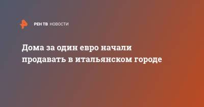 Дома за один евро начали продавать в итальянском городе - ren.tv - Италия - Дома