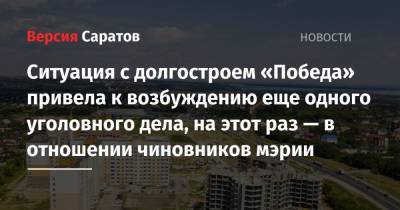 Ситуация с долгостроем «Победа» привела к возбуждению еще одного уголовного дела, на этот раз — в отношении чиновников мэрии - nversia.ru - Саратов