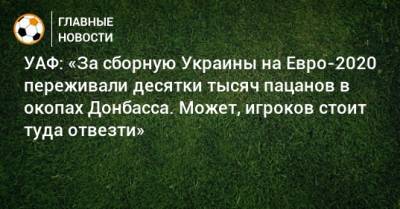 На Евро - УАФ: «За сборную Украины на Евро-2020 переживали десятки тысяч пацанов в окопах Донбасса. Может, игроков стоит туда отвезти» - bombardir.ru - Австрия