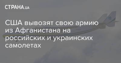 Сергей Шойгу - Марк Милли - Джо Байден - Антонов - США вывозят свою армию из Афганистана на российских и украинских самолетах - strana.ua - США - Афганистан