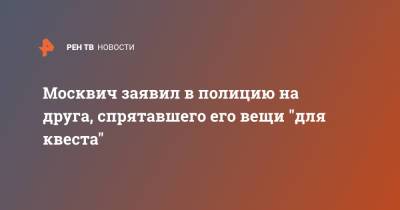 Москвич заявил в полицию на друга, спрятавшего его вещи "для квеста" - ren.tv - Москва