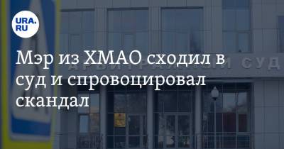 Мэр из ХМАО сходил в суд и спровоцировал скандал - ura.news - Югра