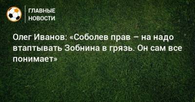 Олег Иванов - Роман Зобнин - Олег Иванов: «Соболев прав – на надо втаптывать Зобнина в грязь. Он сам все понимает» - bombardir.ru - Уфа - Дания