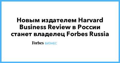 Новым издателем Harvard Business Review в России станет владелец Forbes Russia - forbes.ru