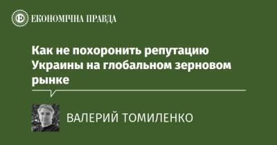 Как не похоронить репутацию Украины на глобальном зерновом рынке - epravda.com.ua - Китай