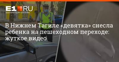 В Нижнем Тагиле «девятка» снесла ребенка на пешеходном переходе: жуткое видео - e1.ru - Екатеринбург