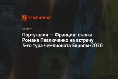 Роман Павлюченко - Португалия - Португалия — Франция: ставка Романа Павлюченко на встречу 3-го тура чемпионата Европы-2020 - championat.com - Венгрия - Португалия
